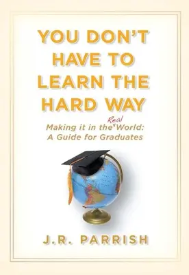 Nem kell a nehezebb úton tanulnod: Making It in the Real World: Útmutató diplomásoknak - You Don't Have to Learn the Hard Way: Making It in the Real World: A Guide for Graduates