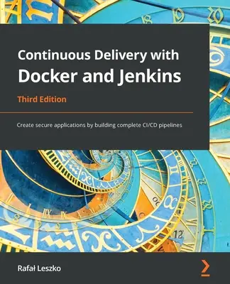 Folyamatos szállítás Dockerrel és Jenkins-szel - Harmadik kiadás: Biztonságos alkalmazások létrehozása teljes CI/CD-csatornák kiépítésével - Continuous Delivery with Docker and Jenkins - Third Edition: Create secure applications by building complete CI/CD pipelines