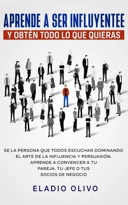 Aprende a ser influyente y obtn todo lo que quieras: Se la persona que todos escuchan dominando el arte de la influencia y persuasin. Aprende a conv