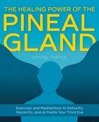 A tobozmirigy gyógyító ereje: Gyakorlatok és meditációk a méregtelenítéshez, a meszezés megszüntetéséhez és a harmadik szem aktiválásához - The Healing Power of the Pineal Gland: Exercises and Meditations to Detoxify, Decalcify, and Activate Your Third Eye