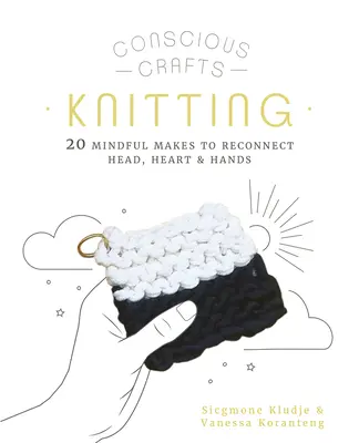 Tudatos kézművesség: Kötés: 20 tudatos kézimunka a fej, a szív és a kéz újra összekapcsolásához - Conscious Crafts: Knitting: 20 Mindful Makes to Reconnect Head, Heart & Hands