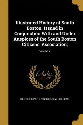 Dél-Boston illusztrált története, a Dél-Bostoni Polgárok Egyesületével kapcsolatban és annak égisze alatt kiadva; 2. kötet - Illustrated History of South Boston, Issued in Conjunction with and Under Auspices of the South Boston Citizens' Association;; Volume 2