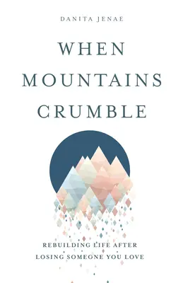 Amikor hegyek omlanak össze: Újjáépítjük az életünket, miután elvesztettünk valakit, akit szeretünk - When Mountains Crumble: Rebuilding Your Life After Losing Someone You Love