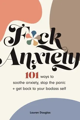 F*ck Anxiety: 101 mód a szorongás csillapítására, a pánik megállítására és a rosszfiú önmagadhoz való visszatérésre - F*ck Anxiety: 101 Ways to Soothe Anxiety, Stop the Panic + Get Back to Your Badass Self