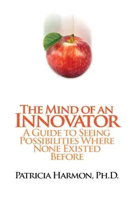 Egy újító elméje: A Guide to Seeing Possibilities Where None Existed Before - The Mind of an Innovator: A Guide to Seeing Possibilities Where None Existed Before