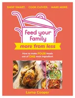 Feed Your Family: Többet kevesebből - Shop Smart. Cook Clever. Make More.: Hogyan készítsünk négy ételt egyetlen fő összetevőből. - Feed Your Family: More from Less - Shop Smart. Cook Clever. Make More.: How to Make Four Meals Out of One Main Ingredient.