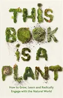 Ez a könyv egy növény - Hogyan nőjünk, tanuljunk és kapcsolódjunk radikálisan a természethez? - This Book is a Plant - How to Grow, Learn and Radically Engage with the Natural World