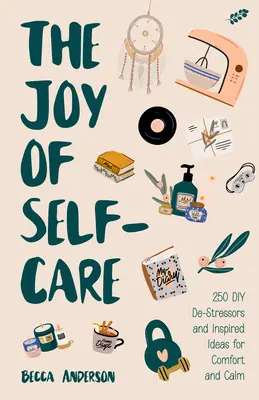 Az öngondoskodás öröme: 250 DIY stresszoldó és inspiráló ötlet, tele kényelemmel, nyugalommal és relaxációval (öngondoskodási ötletek depresszió ellen, javítás - The Joy of Self-Care: 250 DIY De-Stressors and Inspired Ideas Full of Comfort, Calm, and Relaxation (Self-Care Ideas for Depression, Improve