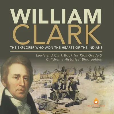 William Clark: The Explorer Who Won the Hearts of the Indians Lewis and Clark Book for Kids 5. osztály Gyerekeknek szóló történelmi életrajzok - William Clark: The Explorer Who Won the Hearts of the Indians Lewis and Clark Book for Kids Grade 5 Children's Historical Biographies