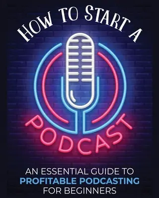 Hogyan indítsunk podcastot: Egy alapvető útmutató a nyereséges podcastinghoz kezdőknek. - How to Start a Podcast: An Essential Guide to Profitable Podcasting for Beginners.