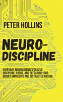 Neuro-diszciplína: A mindennapi idegtudomány az önfegyelemért, az összpontosításért és az agy impulzív és zavart természetének legyőzéséért - Neuro-Discipline: Everyday Neuroscience for Self-Discipline, Focus, and Defeating Your Brain's Impulsive and Distracted Nature