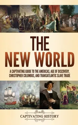 Az új világ: A Captivating Guide to the Americas, Age of Discovery, Christopher Columbus, and Transatlantic Slave Trade - The New World: A Captivating Guide to the Americas, Age of Discovery, Christopher Columbus, and Transatlantic Slave Trade