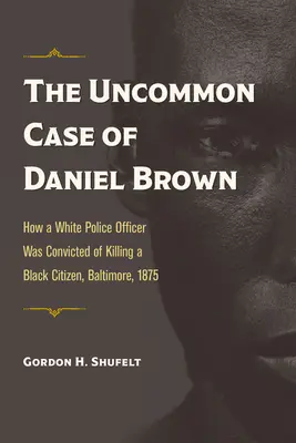 Daniel Brown nem mindennapi esete: Hogyan ítéltek el egy fehér rendőrtisztet egy fekete polgár megöléséért, Baltimore, 1875 - The Uncommon Case of Daniel Brown: How a White Police Officer Was Convicted of Killing a Black Citizen, Baltimore, 1875