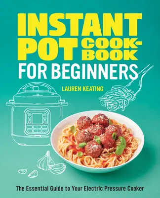 Instant Pot szakácskönyv kezdőknek: Az elektromos gyorsfőző alapvető útmutatója - Instant Pot Cookbook for Beginners: The Essential Guide to Your Electric Pressure Cooker