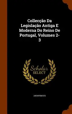 Colleccao Da Legislacao Antiga E Moderna Do Reino de Portugal, 2-3. kötetek - Colleccao Da Legislacao Antiga E Moderna Do Reino de Portugal, Volumes 2-3