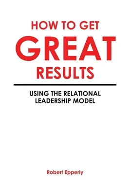 Hogyan érjünk el nagyszerű eredményeket? A kapcsolati vezetés modelljének használata - How to Get Great Results: Using the Relational Leadership Model