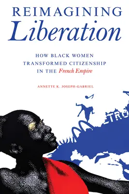 A felszabadulás újragondolása: Hogyan alakították át a fekete nők az állampolgárságot a francia birodalomban - Reimagining Liberation: How Black Women Transformed Citizenship in the French Empire