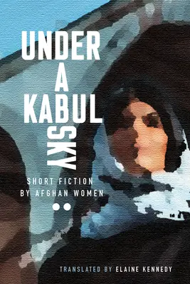 Kabuli égbolt alatt: afgán nők novellái - Under a Kabul Sky: Short Fiction by Afghan Women