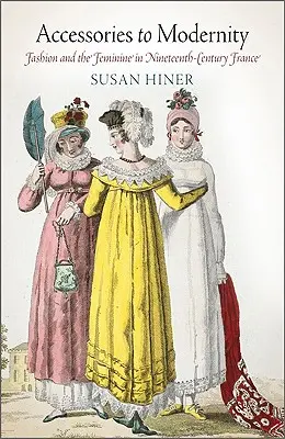 A modernitás tartozékai: A divat és a nőiesség a tizenkilencedik századi Franciaországban - Accessories to Modernity: Fashion and the Feminine in Nineteenth-Century France