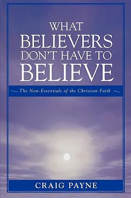 Amit a hívőknek nem kell hinniük: A keresztény hit nem lényegtelen elemei - What Believers Don't Have to Believe: The Non-Essentials of the Christian Faith