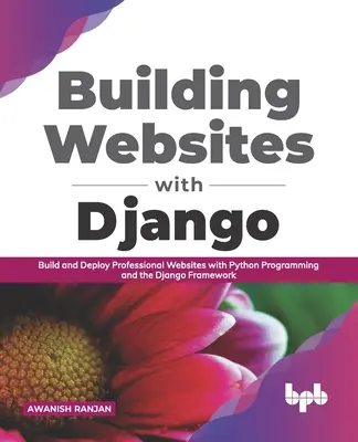 Weboldalak építése Djangóval: Professzionális weboldalak készítése és telepítése Python programozással és a Django keretrendszerrel - Building Websites with Django: Build and deploy professional websites with Python programming and the Django framework