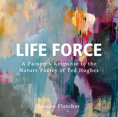 Életerő: Egy festő válasza Ted Hughes természetköltészetére - Life Force: A Painter's Response to the Nature Poetry of Ted Hughes