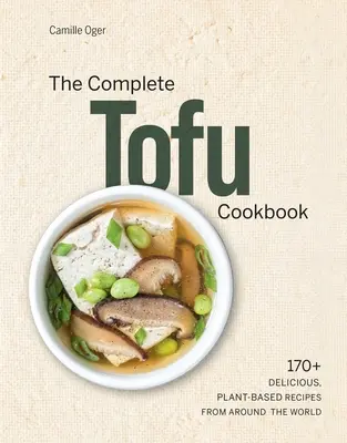 A teljes tofu szakácskönyv: 170+ finom, növényi alapú recept a világ minden tájáról - The Complete Tofu Cookbook: 170+ Delicious, Plant-Based Recipes from Around the World