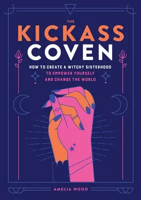 A Kickass Coven: Hogyan hozzunk létre egy boszorkányos testvériséget, hogy megerősítsük magunkat és megváltoztassuk a világot? - The Kickass Coven: How to Create a Witchy Sisterhood to Empower Yourself and Change the World