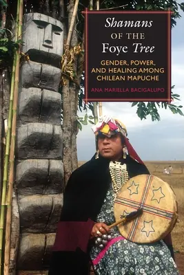 A Foye-fa sámánjai: Nemek, hatalom és gyógyítás a chilei Mapuche-ok körében - Shamans of the Foye Tree: Gender, Power, and Healing Among Chilean Mapuche