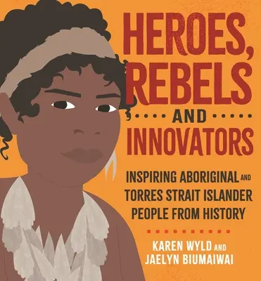 Hősök, lázadók és újítók: Aboriginal and Torres Strait Islander People Who Shaped Australia (Aboriginal and Torres Strait Islander People Who Shaped Australia) - Heroes, Rebels and Innovators: Aboriginal and Torres Strait Islander People Who Shaped Australia