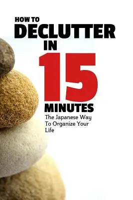 Hogyan lehet 15 perc alatt rendet tenni: A japán módszer az életed megszervezésére és a rendetlenség megszüntetésére - How To Declutter In 15 Minutes: The Japaneese Way To Organize Your Life And Get Rid Of Clutter