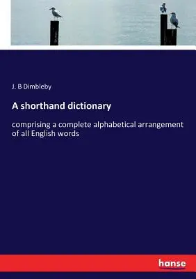 A gyorsírási szótár: az összes angol szavak teljes ábécésorrendjét tartalmazza - A shorthand dictionary: comprising a complete alphabetical arrangement of all English words