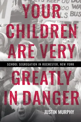 Gyermekeitek nagyon nagy veszélyben vannak: Iskolai szegregáció a New York állambeli Rochesterben - Your Children Are Very Greatly in Danger: School Segregation in Rochester, New York