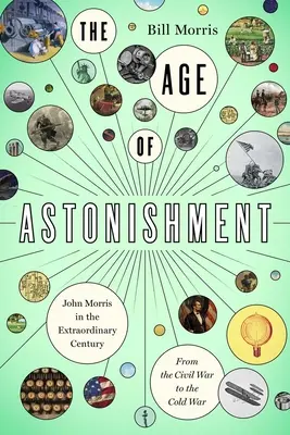 A meghökkentés kora: John Morris a csodaszázadban - a polgárháborútól a hidegháborúig - The Age of Astonishment: John Morris in the Miracle Century--From the Civil War to the Cold War