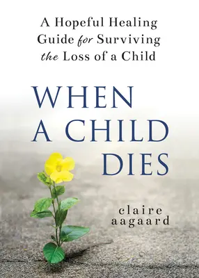 Amikor egy gyermek meghal: Egy reményteljes gyógyító útmutató a gyermek elvesztésének túlélésére - When a Child Dies: A Hopeful Healing Guide for Surviving the Loss of a Child