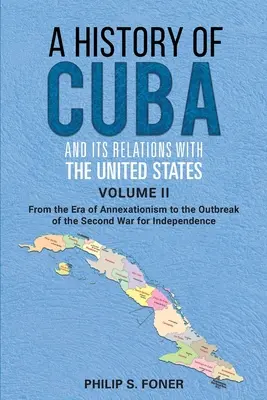 Kuba és az Egyesült Államokkal való kapcsolatainak története, II. kötet, 1845-1895: Az annexió korszakától a második indián háború kezdetéig. - A History of Cuba and its Relations with the United States Vol II, 1845-1895: From the Era of Annexationism to the Beginning of the Second War for Ind