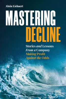 A hanyatlás elsajátítása: Történetek és tanulságok egy olyan vállalattól, amely az esélyek ellenére is nyereséget termel - Mastering Decline: Stories and Lessons from a Company Making Profit Against the Odds