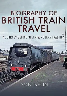 A brit vonatközlekedés életrajza: Utazás a gőz és a modern vontatás mögött - Biography of British Train Travel: A Journey Behind Steam and Modern Traction