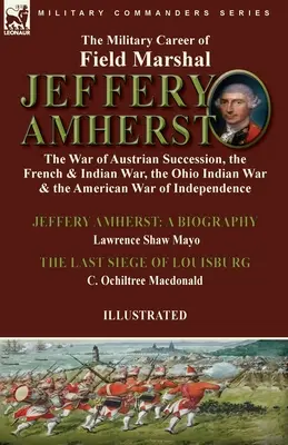 Jeffery Amherst tábornagy katonai pályafutása: az osztrák örökösödési háború, a francia és indián háború, az ohiói indián háború és az amerikai háború - The Military Career of Field Marshal Jeffery Amherst: the War of Austrian Succession, the French & Indian War, the Ohio Indian War & the American War