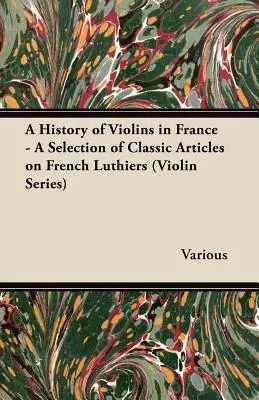 A franciaországi hegedűk története - Válogatás a francia hegedűkészítőkről szóló klasszikus cikkekből (Violin Series) - A History of Violins in France - A Selection of Classic Articles on French Luthiers (Violin Series)