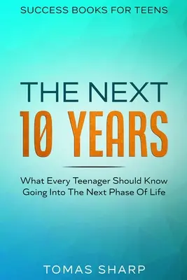 Sikerkönyvek tizenéveseknek: A következő 10 év - Amit minden tinédzsernek tudnia kell az élet következő szakaszába lépve - Success Books For Teens: The Next 10 Years - What Every Teenager Should Know Going Into The Next Phase Of Life