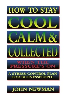 Hogyan maradjunk higgadtak, nyugodtak és összeszedettek, ha nagy a nyomás: Stressz-ellenőrzési terv üzletemberek számára - How to Stay Cool, Calm and Collected When the Pressure's on: A Stress-Control Plan for Business People