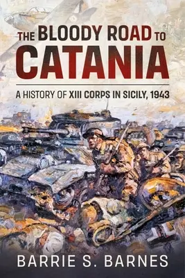 A Cataniába vezető véres út: A XIII. hadtest története Szicíliában, 1943 - The Bloody Road to Catania: A History of XIII Corps in Sicily, 1943