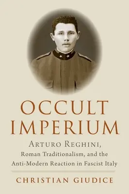 Okkult birodalom: Arturo Reghini, a római tradicionalizmus és a fasiszta Olaszország antimodern reakciója - Occult Imperium: Arturo Reghini, Roman Traditionalism, and the Anti-Modern Reaction in Fascist Italy