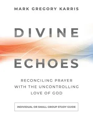 Isteni visszhangok tanulmányi útmutató: Echók: Az imádság kibékítése Isten kontrollálatlan szeretetével - Divine Echoes Study Guide: Reconciling Prayer With the Uncontrolling Love of God