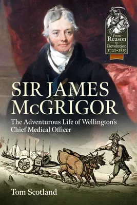 Sir James McGrigor: Wellington főorvosának kalandos élete - Sir James McGrigor: The Adventurous Life of Wellington's Chief Medical Officer