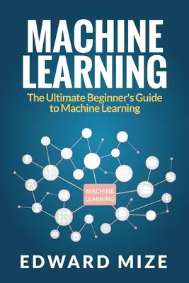 Gépi tanulás: The Ultimate Beginner's Guide to Machine Learning: The Ultimate Beginner's Guide to Machine Learning (A gépi tanulás végső kezdő útmutatója) - Machine Learning: The Ultimate Beginner's Guide to Machine Learning