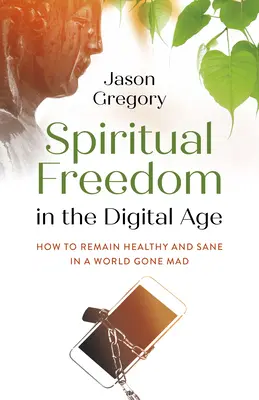 Spirituális szabadság a digitális korban: Hogyan maradjunk egészségesek és józanok egy őrült világban? - Spiritual Freedom in the Digital Age: How to Remain Healthy and Sane in a World Gone Mad