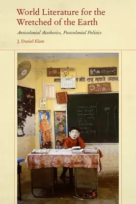 Világirodalom a Föld nyomorultjainak: Antikolonialista esztétika, posztkoloniális politika - World Literature for the Wretched of the Earth: Anticolonial Aesthetics, Postcolonial Politics