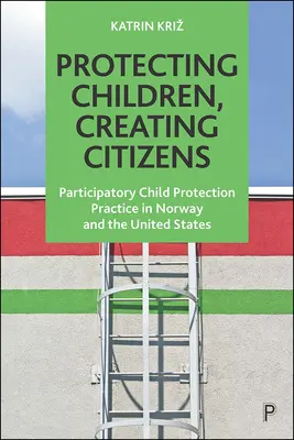 Gyermekek védelme, állampolgárok teremtése: Részvételi gyermekvédelmi gyakorlat Norvégiában és az Egyesült Államokban - Protecting Children, Creating Citizens: Participatory Child Protection Practice in Norway and the United States